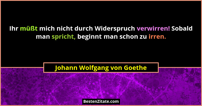 Ihr müßt mich nicht durch Widerspruch verwirren! Sobald man spricht, beginnt man schon zu irren.... - Johann Wolfgang von Goethe