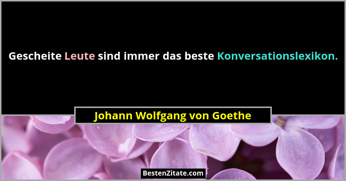 Gescheite Leute sind immer das beste Konversationslexikon.... - Johann Wolfgang von Goethe