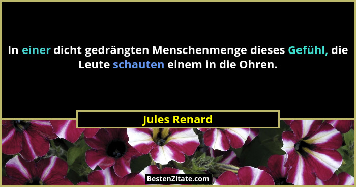 In einer dicht gedrängten Menschenmenge dieses Gefühl, die Leute schauten einem in die Ohren.... - Jules Renard