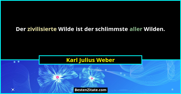 Der zivilisierte Wilde ist der schlimmste aller Wilden.... - Karl Julius Weber