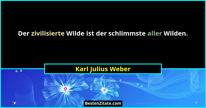 Der zivilisierte Wilde ist der schlimmste aller Wilden.... - Karl Julius Weber
