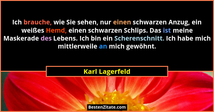 Ich brauche, wie Sie sehen, nur einen schwarzen Anzug, ein weißes Hemd, einen schwarzen Schlips. Das ist meine Maskerade des Lebens.... - Karl Lagerfeld