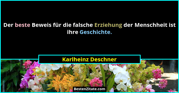 Der beste Beweis für die falsche Erziehung der Menschheit ist ihre Geschichte.... - Karlheinz Deschner