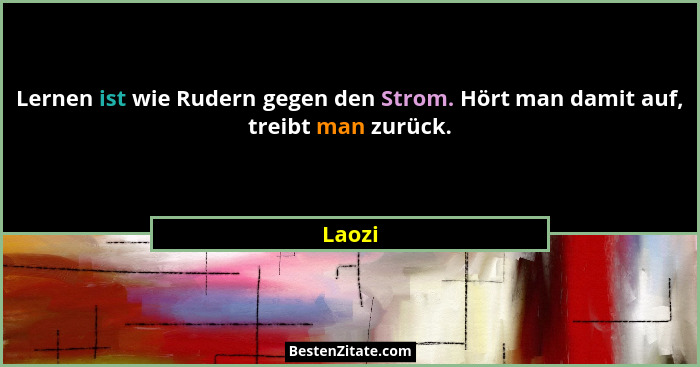 Lernen ist wie Rudern gegen den Strom. Hört man damit auf, treibt man zurück.... - Laozi