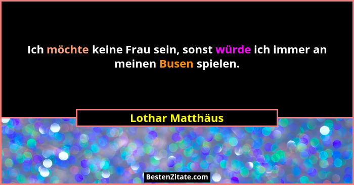 Ich möchte keine Frau sein, sonst würde ich immer an meinen Busen spielen.... - Lothar Matthäus