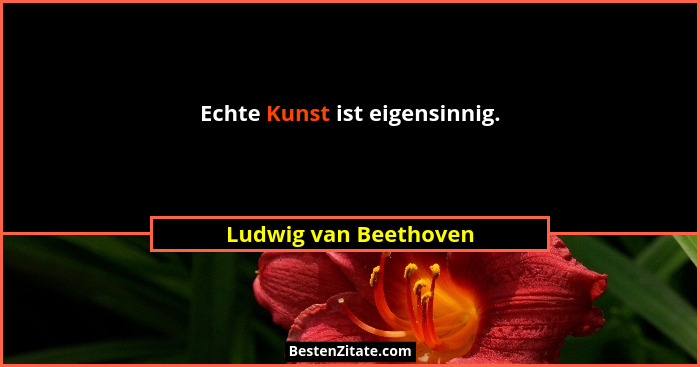 Echte Kunst ist eigensinnig.... - Ludwig van Beethoven