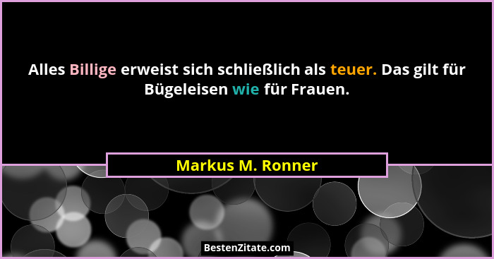 Alles Billige erweist sich schließlich als teuer. Das gilt für Bügeleisen wie für Frauen.... - Markus M. Ronner