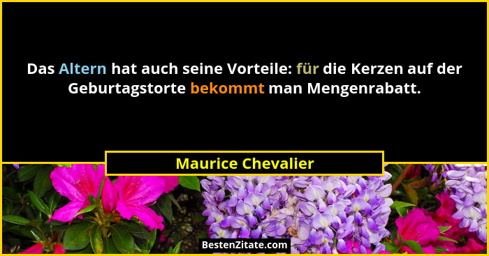 Das Altern hat auch seine Vorteile: für die Kerzen auf der Geburtagstorte bekommt man Mengenrabatt.... - Maurice Chevalier