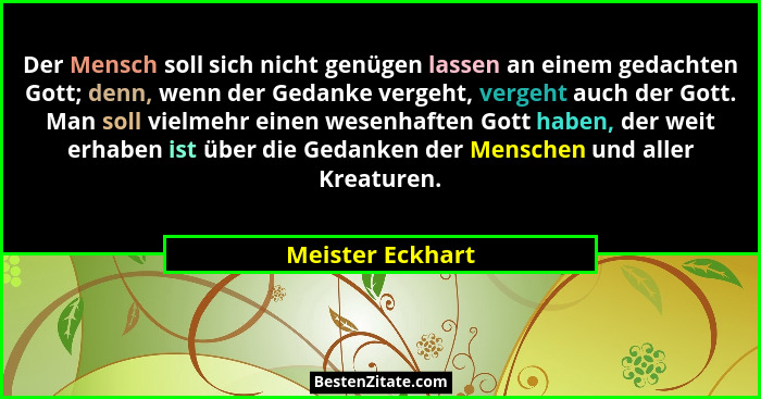 Der Mensch soll sich nicht genügen lassen an einem gedachten Gott; denn, wenn der Gedanke vergeht, vergeht auch der Gott. Man soll v... - Meister Eckhart