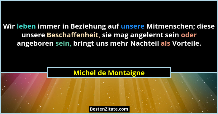 Wir leben immer in Beziehung auf unsere Mitmenschen; diese unsere Beschaffenheit, sie mag angelernt sein oder angeboren sein, br... - Michel de Montaigne