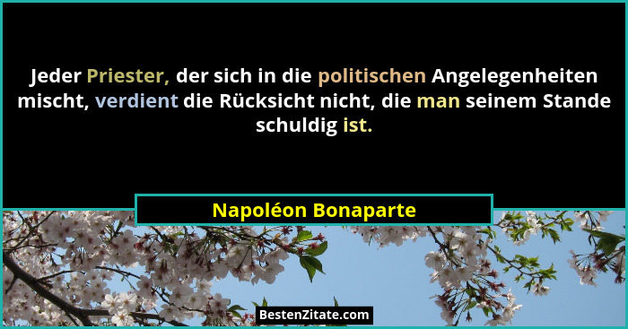 Jeder Priester, der sich in die politischen Angelegenheiten mischt, verdient die Rücksicht nicht, die man seinem Stande schuldig... - Napoléon Bonaparte