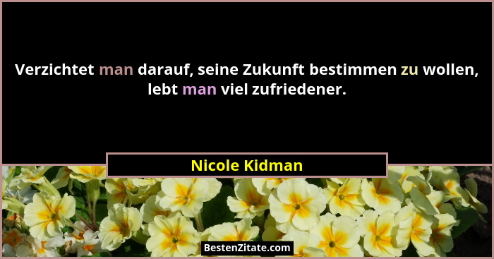Verzichtet man darauf, seine Zukunft bestimmen zu wollen, lebt man viel zufriedener.... - Nicole Kidman