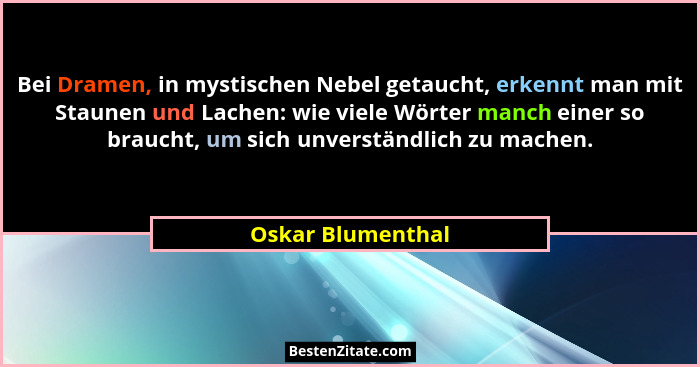Bei Dramen, in mystischen Nebel getaucht, erkennt man mit Staunen und Lachen: wie viele Wörter manch einer so braucht, um sich unve... - Oskar Blumenthal