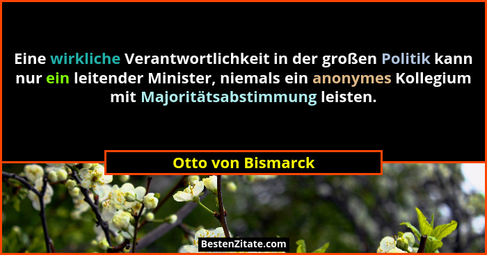 Eine wirkliche Verantwortlichkeit in der großen Politik kann nur ein leitender Minister, niemals ein anonymes Kollegium mit Majori... - Otto von Bismarck