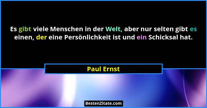 Es gibt viele Menschen in der Welt, aber nur selten gibt es einen, der eine Persönlichkeit ist und ein Schicksal hat.... - Paul Ernst