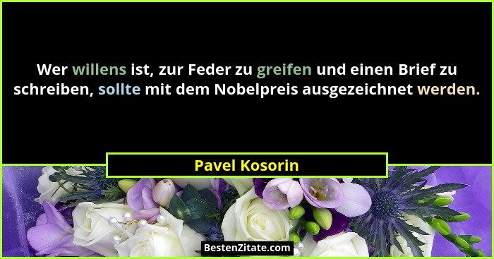 Wer willens ist, zur Feder zu greifen und einen Brief zu schreiben, sollte mit dem Nobelpreis ausgezeichnet werden.... - Pavel Kosorin