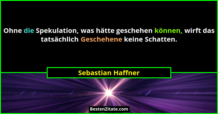 Ohne die Spekulation, was hätte geschehen können, wirft das tatsächlich Geschehene keine Schatten.... - Sebastian Haffner
