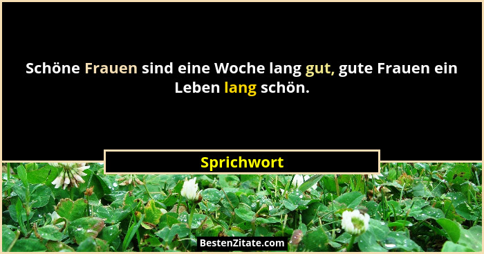 Schöne Frauen sind eine Woche lang gut, gute Frauen ein Leben lang schön.... - Sprichwort