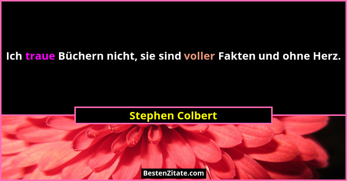Ich traue Büchern nicht, sie sind voller Fakten und ohne Herz.... - Stephen Colbert