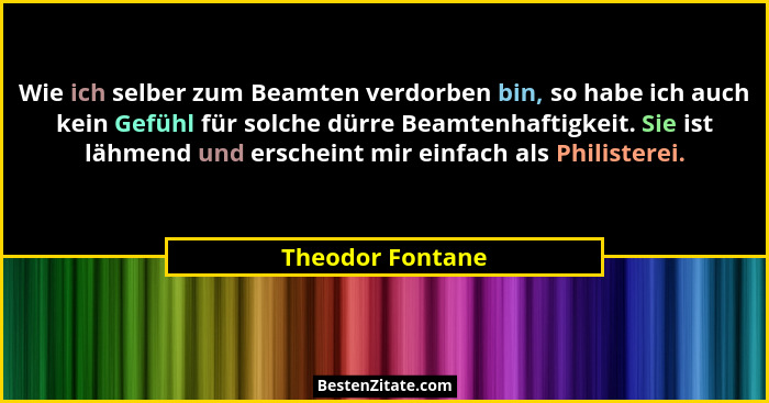Wie ich selber zum Beamten verdorben bin, so habe ich auch kein Gefühl für solche dürre Beamtenhaftigkeit. Sie ist lähmend und ersch... - Theodor Fontane