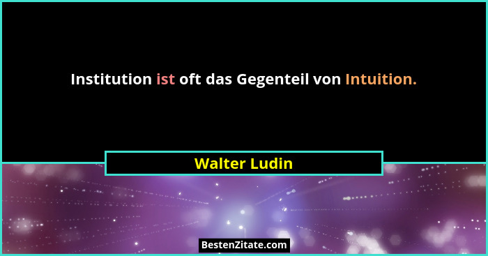 Institution ist oft das Gegenteil von Intuition.... - Walter Ludin