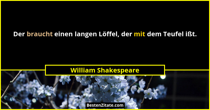 Der braucht einen langen Löffel, der mit dem Teufel ißt.... - William Shakespeare
