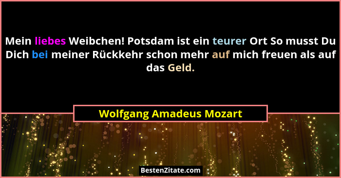 Mein liebes Weibchen! Potsdam ist ein teurer Ort So musst Du Dich bei meiner Rückkehr schon mehr auf mich freuen als auf das... - Wolfgang Amadeus Mozart