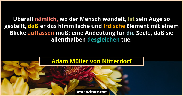Überall nämlich, wo der Mensch wandelt, ist sein Auge so gestellt, daß er das himmlische und irdische Element mit einem B... - Adam Müller von Nitterdorf