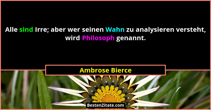 Alle sind Irre; aber wer seinen Wahn zu analysieren versteht, wird Philosoph genannt.... - Ambrose Bierce