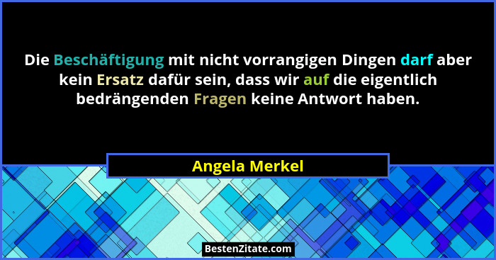 Die Beschäftigung mit nicht vorrangigen Dingen darf aber kein Ersatz dafür sein, dass wir auf die eigentlich bedrängenden Fragen keine... - Angela Merkel