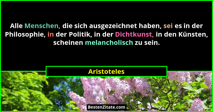 Alle Menschen, die sich ausgezeichnet haben, sei es in der Philosophie, in der Politik, in der Dichtkunst, in den Künsten, scheinen mela... - Aristoteles