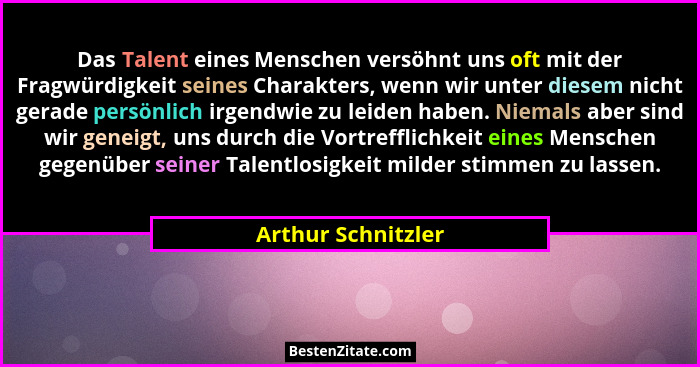 Das Talent eines Menschen versöhnt uns oft mit der Fragwürdigkeit seines Charakters, wenn wir unter diesem nicht gerade persönlich... - Arthur Schnitzler