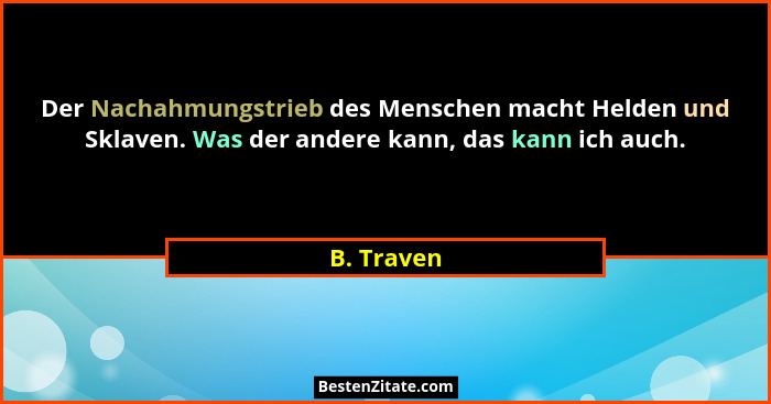 Der Nachahmungstrieb des Menschen macht Helden und Sklaven. Was der andere kann, das kann ich auch.... - B. Traven