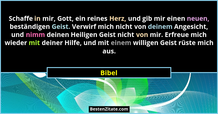 Schaffe in mir, Gott, ein reines Herz, und gib mir einen neuen, beständigen Geist. Verwirf mich nicht von deinem Angesicht, und nimm deinen He... - Bibel