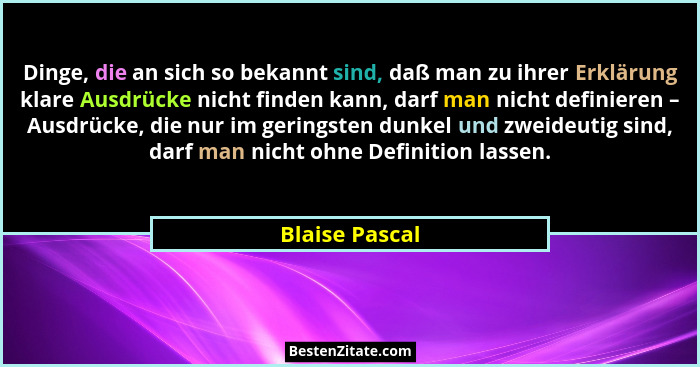 Dinge, die an sich so bekannt sind, daß man zu ihrer Erklärung klare Ausdrücke nicht finden kann, darf man nicht definieren – Ausdrück... - Blaise Pascal