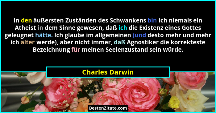 In den äußersten Zuständen des Schwankens bin ich niemals ein Atheist in dem Sinne gewesen, daß ich die Existenz eines Gottes geleugn... - Charles Darwin