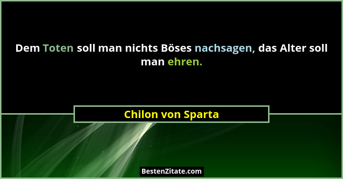 Dem Toten soll man nichts Böses nachsagen, das Alter soll man ehren.... - Chilon von Sparta