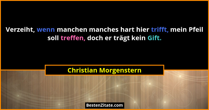 Verzeiht, wenn manchen manches hart hier trifft, mein Pfeil soll treffen, doch er trägt kein Gift.... - Christian Morgenstern