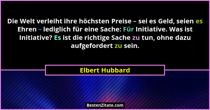 Die Welt verleiht ihre höchsten Preise – sei es Geld, seien es Ehren – lediglich für eine Sache: Für Initiative. Was ist Initiative?... - Elbert Hubbard