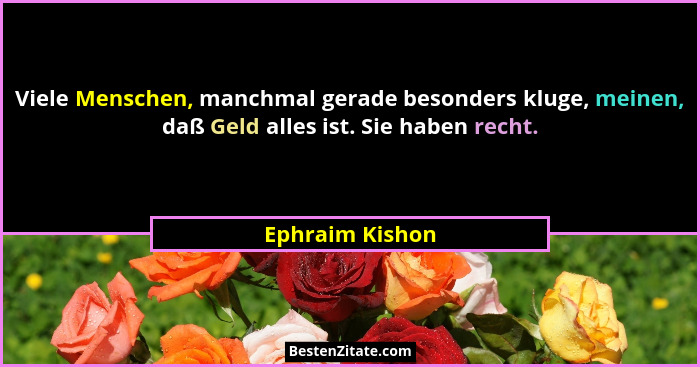 Viele Menschen, manchmal gerade besonders kluge, meinen, daß Geld alles ist. Sie haben recht.... - Ephraim Kishon