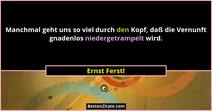 Manchmal geht uns so viel durch den Kopf, daß die Vernunft gnadenlos niedergetrampelt wird.... - Ernst Ferstl