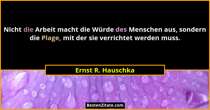 Nicht die Arbeit macht die Würde des Menschen aus, sondern die Plage, mit der sie verrichtet werden muss.... - Ernst R. Hauschka
