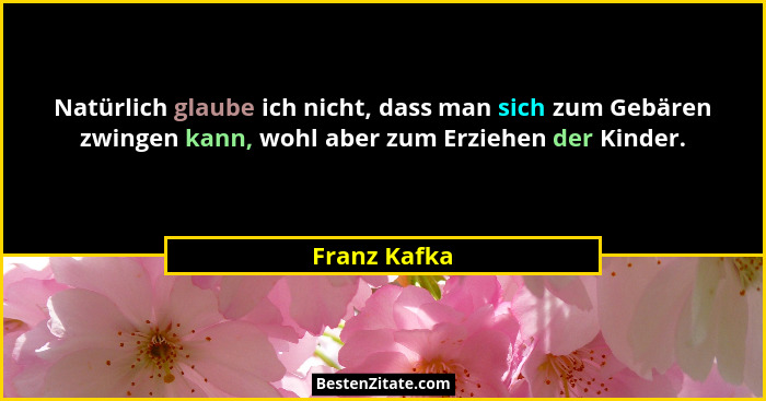 Natürlich glaube ich nicht, dass man sich zum Gebären zwingen kann, wohl aber zum Erziehen der Kinder.... - Franz Kafka
