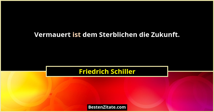 Vermauert ist dem Sterblichen die Zukunft.... - Friedrich Schiller