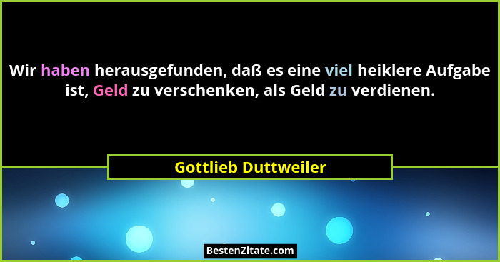 Wir haben herausgefunden, daß es eine viel heiklere Aufgabe ist, Geld zu verschenken, als Geld zu verdienen.... - Gottlieb Duttweiler