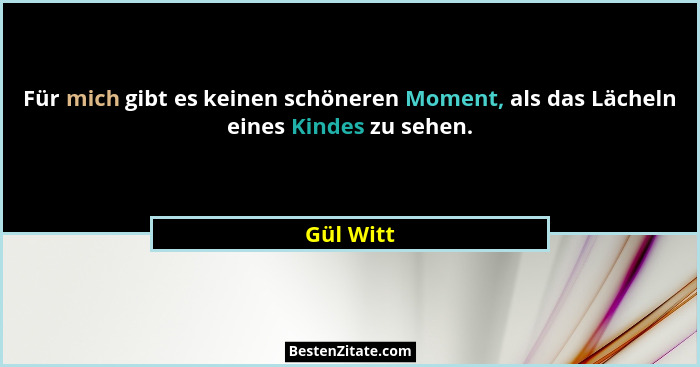 Für mich gibt es keinen schöneren Moment, als das Lächeln eines Kindes zu sehen.... - Gül Witt