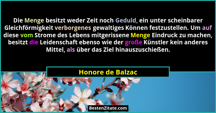 Die Menge besitzt weder Zeit noch Geduld, ein unter scheinbarer Gleichförmigkeit verborgenes gewaltiges Können festzustellen. Um au... - Honore de Balzac