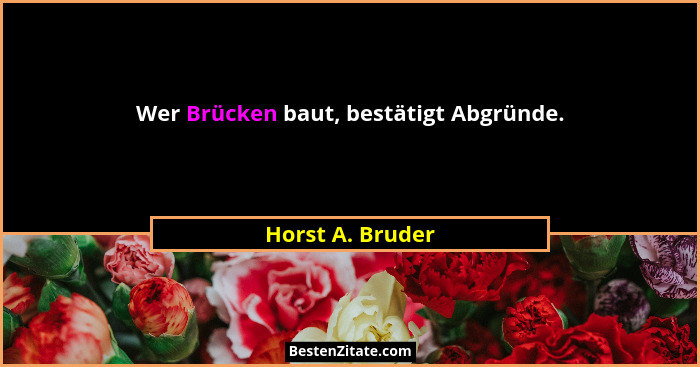 Wer Brücken baut, bestätigt Abgründe.... - Horst A. Bruder