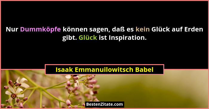 Nur Dummköpfe können sagen, daß es kein Glück auf Erden gibt. Glück ist Inspiration.... - Isaak Emmanuilowitsch Babel