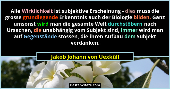 Alle Wirklichkeit ist subjektive Erscheinung - dies muss die grosse grundlegende Erkenntnis auch der Biologie bilden. Ganz... - Jakob Johann von Uexküll